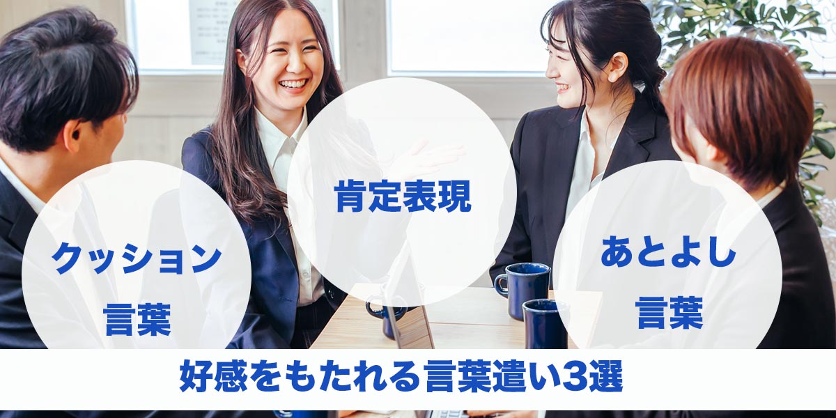 好感を持たれる言葉選びには、「クッション言葉」「肯定表現」「あとよし言葉」があります。詳細は本文。