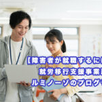 【障害者が就職するには】就労移行支援事業所とルミノーゾのプログラム
